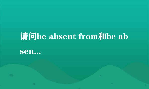 请问be absent from和be absent for有什么区别？