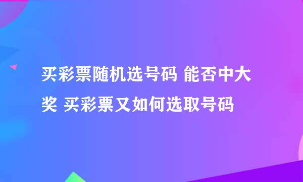 买彩票随机选号码 能否中大奖 买彩票又如何选取号码