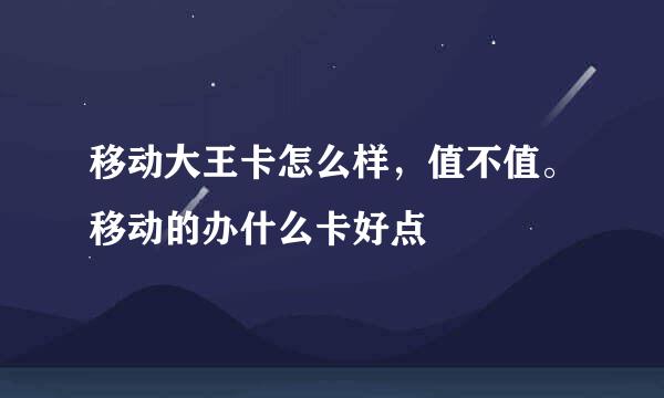 移动大王卡怎么样，值不值。移动的办什么卡好点