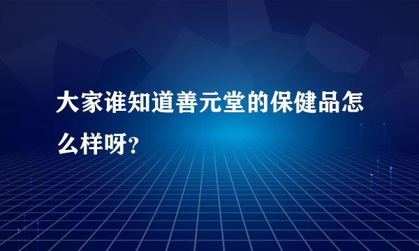 大家谁知道善元堂的保健品怎么样呀？