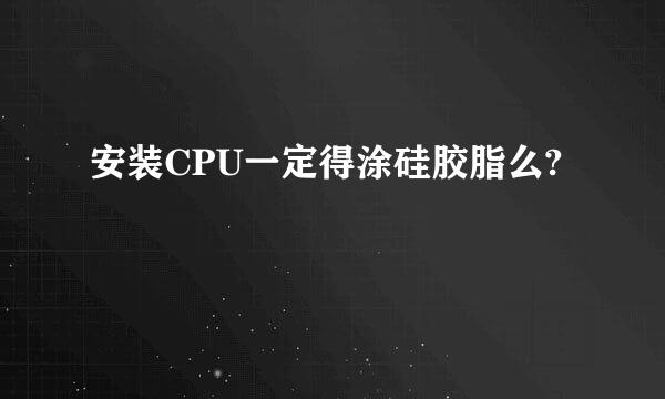 安装CPU一定得涂硅胶脂么?