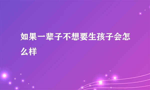 如果一辈子不想要生孩子会怎么样