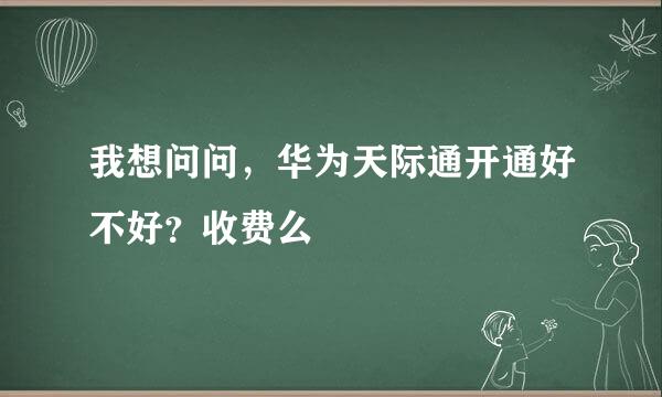 我想问问，华为天际通开通好不好？收费么