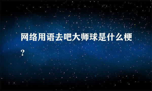 网络用语去吧大师球是什么梗？