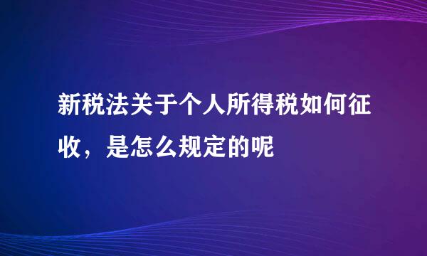 新税法关于个人所得税如何征收，是怎么规定的呢