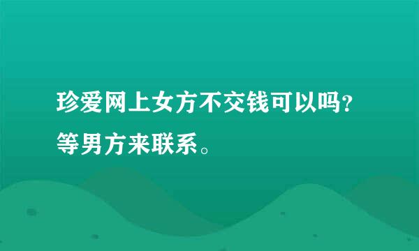 珍爱网上女方不交钱可以吗？等男方来联系。