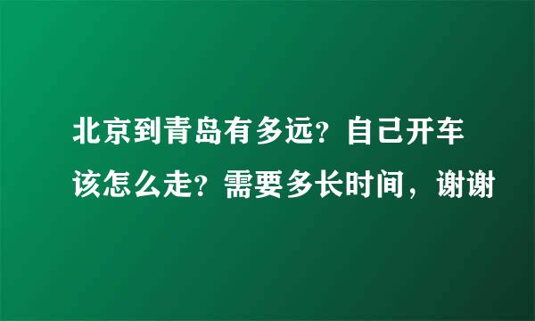 北京到青岛有多远？自己开车该怎么走？需要多长时间，谢谢