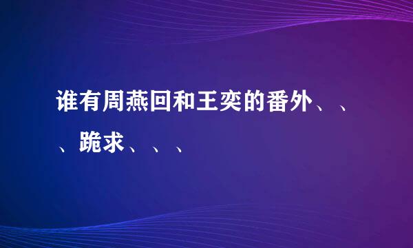 谁有周燕回和王奕的番外、、、跪求、、、