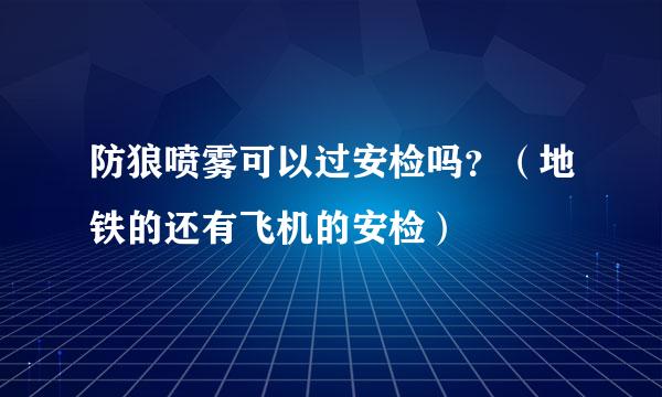 防狼喷雾可以过安检吗？（地铁的还有飞机的安检）