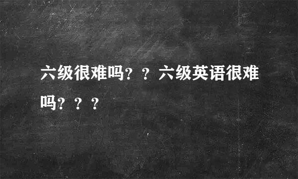 六级很难吗？？六级英语很难吗？？？