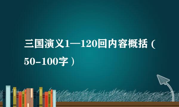 三国演义1—120回内容概括 (50-100字）