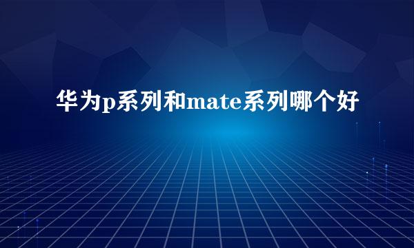 华为p系列和mate系列哪个好