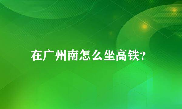 在广州南怎么坐高铁？