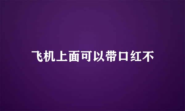 飞机上面可以带口红不