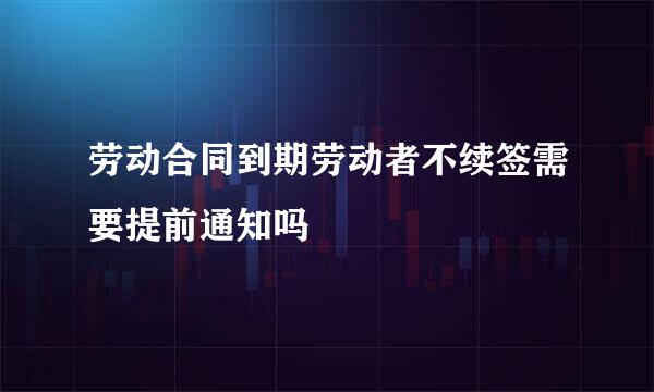 劳动合同到期劳动者不续签需要提前通知吗