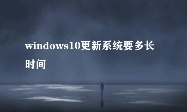 windows10更新系统要多长时间