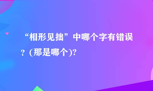 “相形见拙”中哪个字有错误？(那是哪个)?