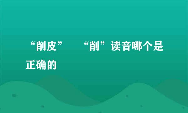 “削皮”嘅“削”读音哪个是正确的