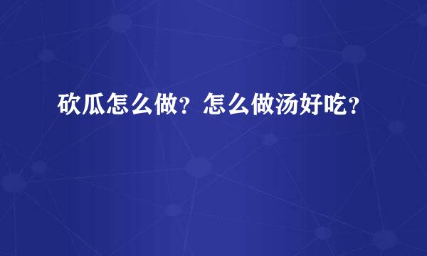 砍瓜怎么做？怎么做汤好吃？