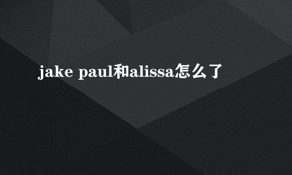 jake paul和alissa怎么了