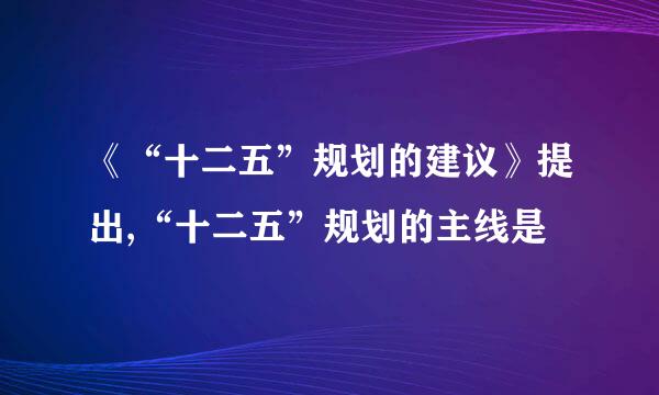 《“十二五”规划的建议》提出,“十二五”规划的主线是