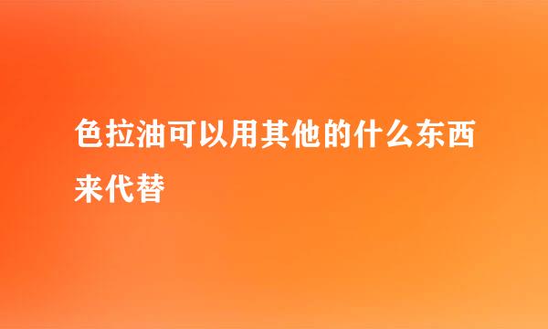 色拉油可以用其他的什么东西来代替