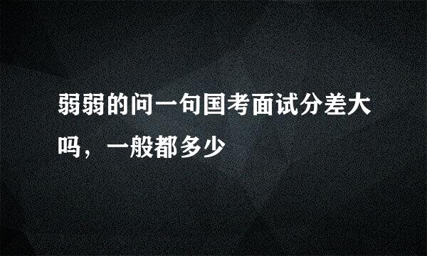 弱弱的问一句国考面试分差大吗，一般都多少