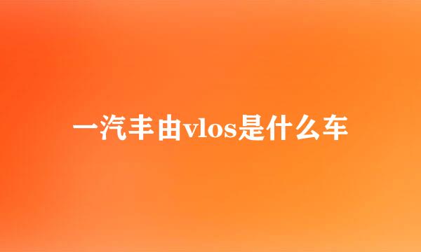 一汽丰由vlos是什么车