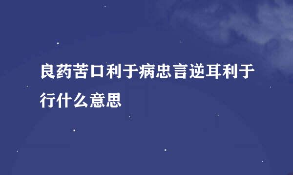 良药苦口利于病忠言逆耳利于行什么意思