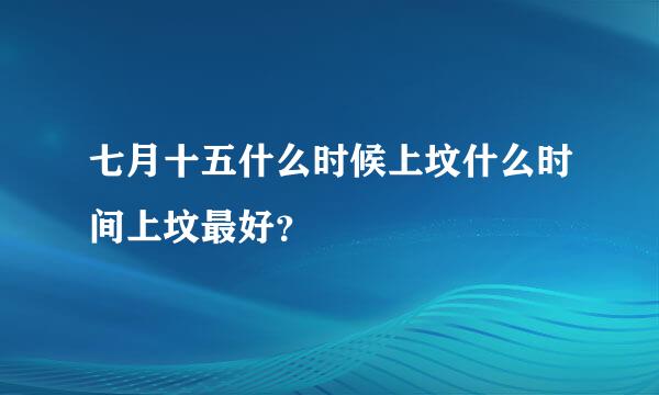 七月十五什么时候上坟什么时间上坟最好？