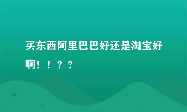 买东西阿里巴巴好还是淘宝好啊！！？？