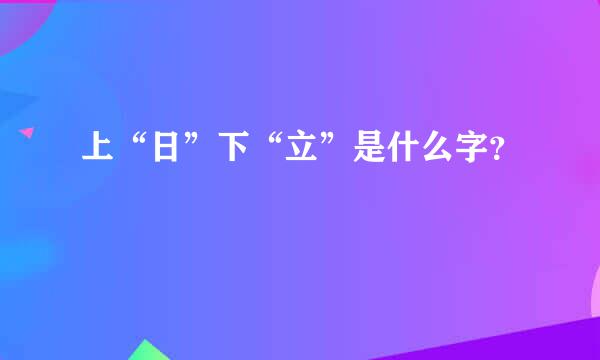 上“日”下“立”是什么字？