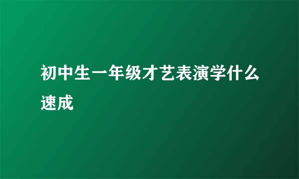 初中生一年级才艺表演学什么速成