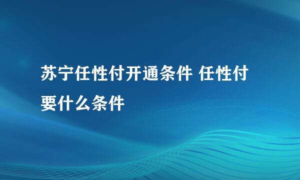 苏宁任性付开通条件 任性付要什么条件