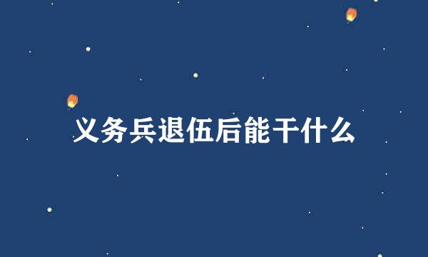 义务兵退伍后能干什么