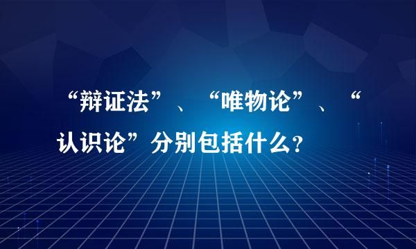 “辩证法”、“唯物论”、“认识论”分别包括什么？