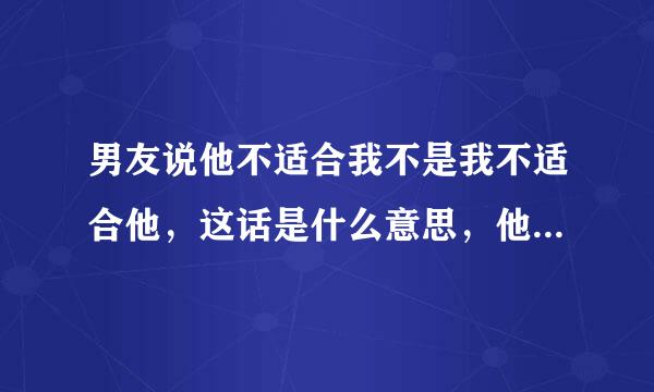 男友说他不适合我不是我不适合他，这话是什么意思，他的心里隐藏了想法是？