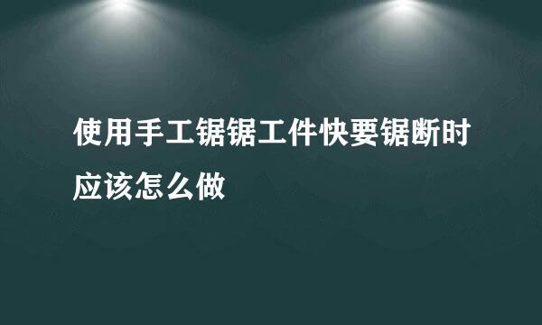 使用手工锯锯工件快要锯断时应该怎么做