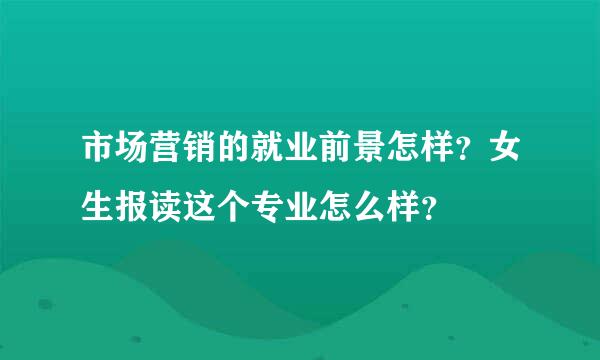 市场营销的就业前景怎样？女生报读这个专业怎么样？