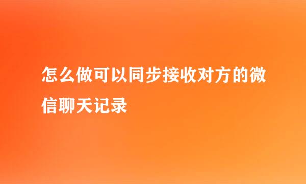 怎么做可以同步接收对方的微信聊天记录