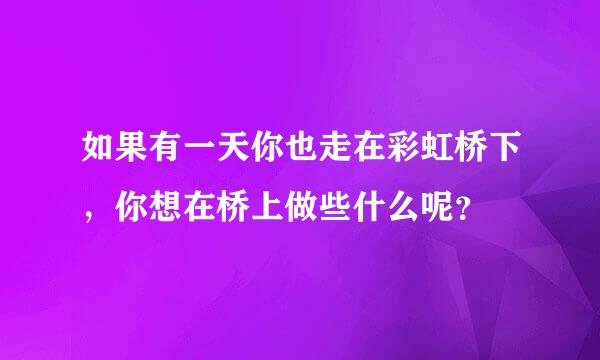 如果有一天你也走在彩虹桥下，你想在桥上做些什么呢？