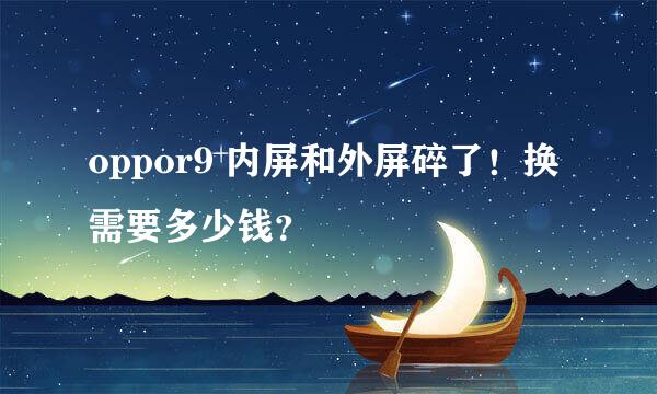 oppor9 内屏和外屏碎了！换需要多少钱？