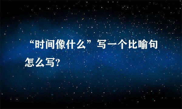 “时间像什么”写一个比喻句怎么写?