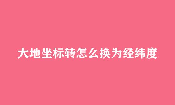 大地坐标转怎么换为经纬度