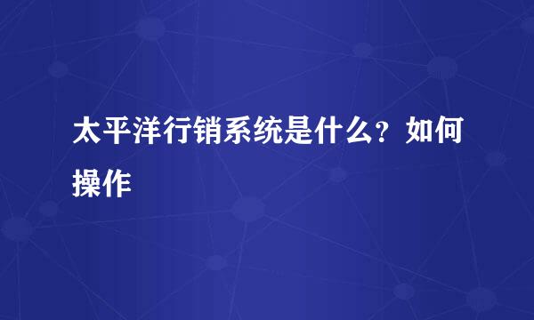 太平洋行销系统是什么？如何操作