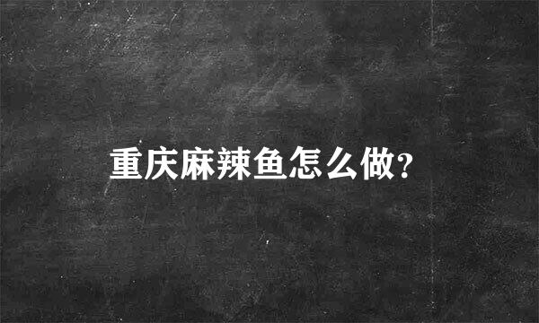 重庆麻辣鱼怎么做？