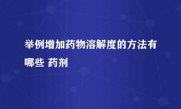 举例增加药物溶解度的方法有哪些 药剂