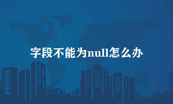 字段不能为null怎么办