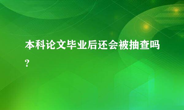 本科论文毕业后还会被抽查吗?