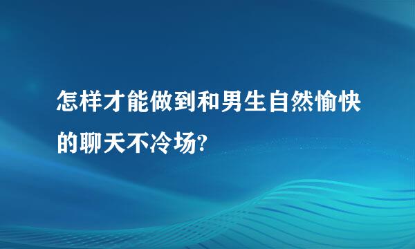 怎样才能做到和男生自然愉快的聊天不冷场?